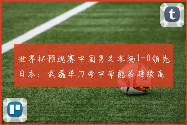世界杯预选赛中国男足客场1-0领先日本，武磊单刀命中率能否延续高效？