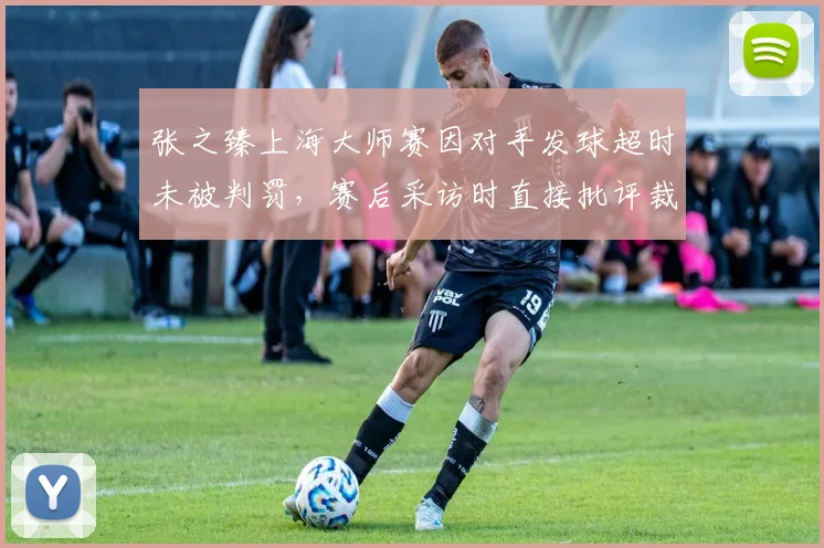 张之臻上海大师赛因对手发球超时未被判罚,赛后采访时直接批评裁判不公