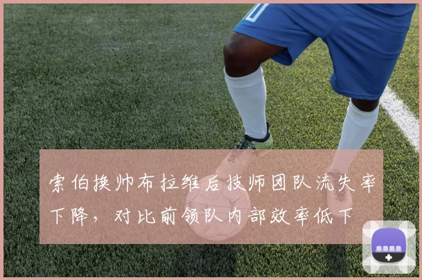 索伯换帅布拉维后技师团队流失率下降，对比前领队内部效率低下