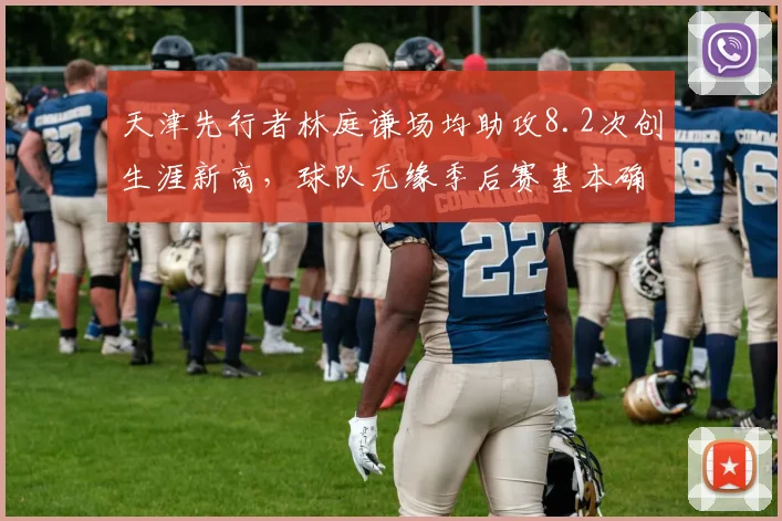 天津先行者林庭谦场均助攻8.2次创生涯新高,球队无缘季后赛基本确定