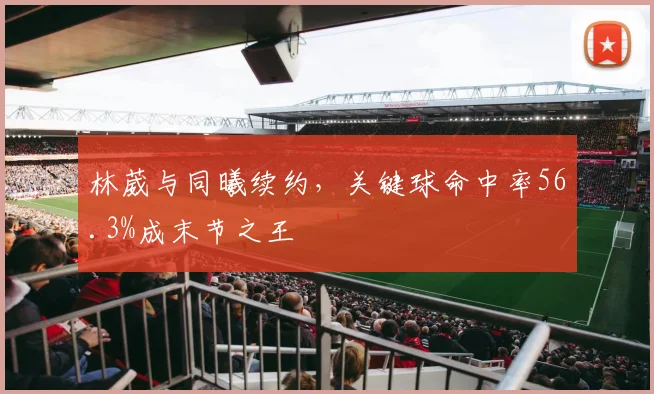 林葳与同曦续约,关键球命中率56.3%成末节之王