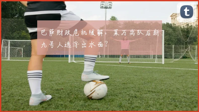 巴萨财政危机缓解,莱万离队后新九号人选浮出水面?