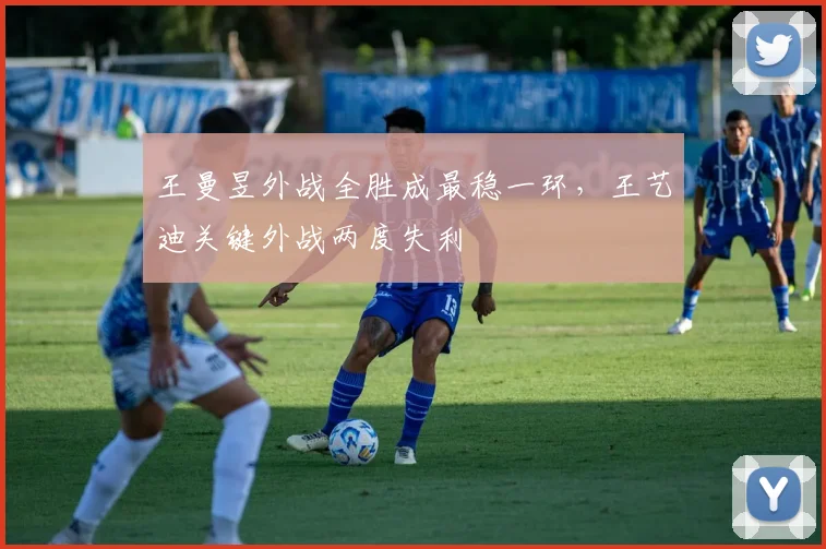 王曼昱外战全胜成最稳一环，王艺迪关键外战两度失利