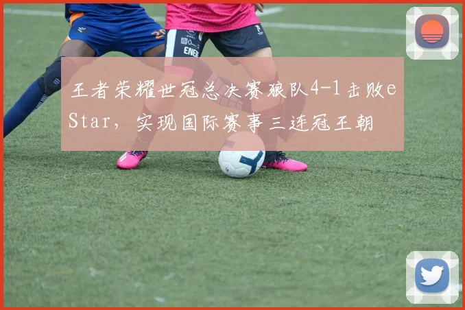 王者荣耀世冠总决赛狼队4-1击败eStar,实现国际赛事三连冠王朝
