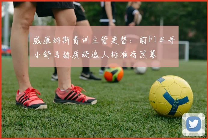 威廉姆斯青训主管更替,前F1车手小舒马赫质疑选人标准存黑幕