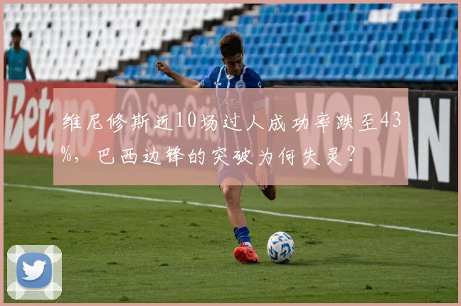 维尼修斯近10场过人成功率跌至43%，巴西边锋的突破为何失灵？