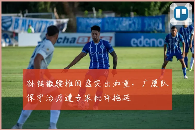 孙铭徽腰椎间盘突出加重，广厦队保守治疗遭专家批评拖延