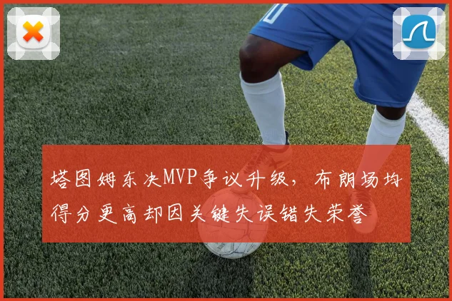 塔图姆东决MVP争议升级，布朗场均得分更高却因关键失误错失荣誉