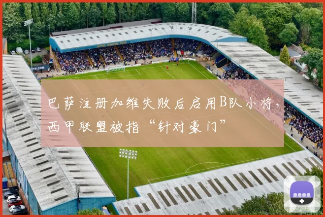 巴萨注册加维失败后启用B队小将,西甲联盟被指“针对豪门”